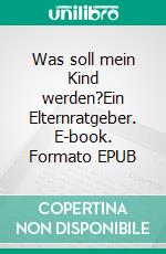 Was soll mein Kind werden?Ein Elternratgeber. E-book. Formato EPUB ebook di Ulrich Schulze