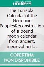 The Lunisolar Calendar of the Germanic PeoplesReconstruction of a bound moon calendar from ancient, medieval and early modern sources. E-book. Formato EPUB ebook di Andreas E. Zautner