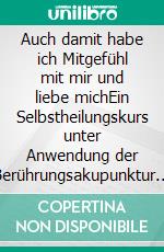 Auch damit habe ich Mitgefühl mit mir und liebe michEin Selbstheilungskurs unter Anwendung der Berührungsakupunktur mit spezieller Berücksichtigung von Jugendlichen. E-book. Formato EPUB ebook