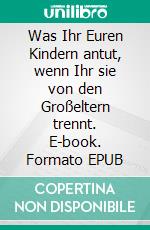 Was Ihr Euren Kindern antut, wenn Ihr sie von den Großeltern trennt. E-book. Formato EPUB ebook