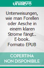 Unterweisungen, wie man Forellen oder Aesche in einem klaren Strome fängt.. E-book. Formato EPUB ebook di Charles Cotton