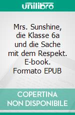 Mrs. Sunshine, die Klasse 6a und die Sache mit dem Respekt. E-book. Formato EPUB ebook di Sabrina Henschel