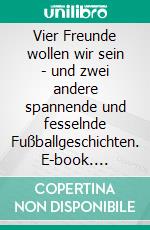 Vier Freunde wollen wir sein - und zwei andere spannende und fesselnde Fußballgeschichten. E-book. Formato EPUB ebook di Wolfgang Schnepper