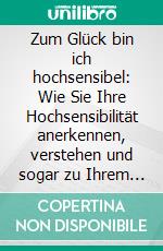 Zum Glück bin ich hochsensibel: Wie Sie Ihre Hochsensibilität anerkennen, verstehen und sogar zu Ihrem Vorteil nutzen - inkl. der besten Tipps zum effektiven Stressabbau. E-book. Formato EPUB ebook