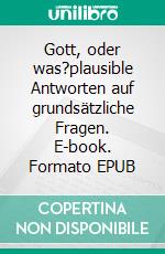 Gott, oder was?plausible Antworten auf grundsätzliche Fragen. E-book. Formato EPUB ebook