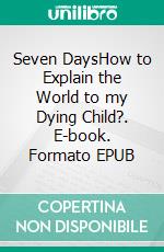 Seven DaysHow to Explain the World to my Dying Child?. E-book. Formato EPUB ebook di Tim Bodan