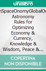 AstronSpaceOnomyGlobalOnomy: Astronomy Rules for Optimizing Economy & Currency, Knowledge & Wisdom, Peace & Liberty, Health & Wealth and Welfare & Sustainability - World-Wide!. E-book. Formato EPUB ebook