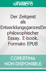 Der Zeitgeist als EntwicklungsganzesEin philosophischer Essay. E-book. Formato EPUB ebook