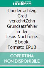 Hundertachtzig Grad verkehrtZehn Grundsatzfehler in der Jesus-Nachfolge. E-book. Formato EPUB ebook