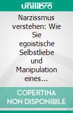 Narzissmus verstehen: Wie Sie egoistische Selbstliebe und Manipulation eines Narzissten erkennen und abwehren - inkl. Praxisbeispielen aus Beziehungen, Politik und Social Media. E-book. Formato EPUB ebook di Christoph Lauterbach