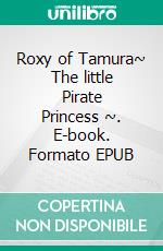Roxy of Tamura~ The little Pirate Princess ~. E-book. Formato EPUB ebook