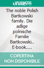 The noble Polish Bartkowski family. Die adlige polnische Familie Bartkowski.. E-book. Formato EPUB ebook di Werner Zurek