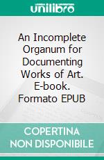 An Incomplete Organum for Documenting Works of Art. E-book. Formato EPUB ebook di Philipp Schulte