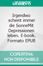 Irgendwo scheint immer die SonneMit Depressionen leben. E-book. Formato EPUB