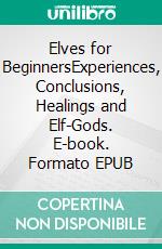 Elves for BeginnersExperiences, Conclusions, Healings and Elf-Gods. E-book. Formato EPUB ebook