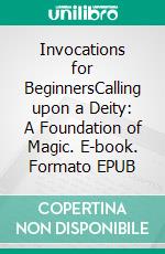 Invocations for BeginnersCalling upon a Deity: A Foundation of Magic. E-book. Formato EPUB ebook