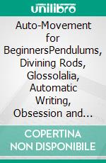 Auto-Movement for BeginnersPendulums, Divining Rods, Glossolalia, Automatic Writing, Obsession and more .... E-book. Formato EPUB ebook di Harry Eilenstein