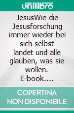 JesusWie die Jesusforschung immer wieder bei sich selbst landet und alle glauben, was sie wollen. E-book. Formato EPUB ebook