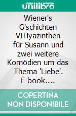 Wiener's G'schichten VIHyazinthen für Susann und zwei weitere Komödien um das Thema 'Liebe'. E-book. Formato EPUB ebook