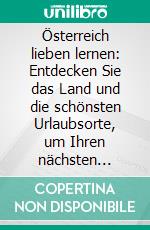 Österreich lieben lernen: Entdecken Sie das Land und die schönsten Urlaubsorte, um Ihren nächsten Urlaub perfekt zu planen. E-book. Formato EPUB ebook