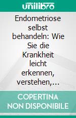 Endometriose selbst behandeln: Wie Sie die Krankheit leicht erkennen, verstehen, behandeln und die Symptome lindern - inkl. Selbsthilfe-Tipps gegen Unterleibsschmerzen und Regelschmerzen. E-book. Formato EPUB ebook