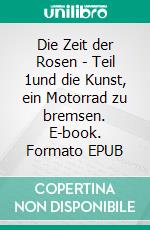 Die Zeit der Rosen - Teil 1und die Kunst, ein Motorrad zu bremsen. E-book. Formato EPUB ebook