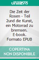 Die Zeit der Rosen - Teil 2und die Kunst, ein Motorrad zu bremsen. E-book. Formato EPUB ebook