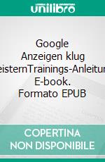 Google Anzeigen klug meisternTrainings-Anleitung. E-book. Formato EPUB ebook