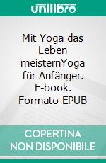 Mit Yoga das Leben meisternYoga für Anfänger. E-book. Formato EPUB ebook di Andreas Pörtner