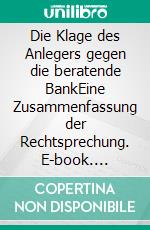 Die Klage des Anlegers gegen die beratende BankEine Zusammenfassung der Rechtsprechung. E-book. Formato EPUB ebook