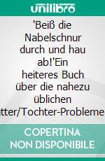 "Beiß die Nabelschnur durch und hau ab!"Ein heiteres Buch über die nahezu üblichen Mutter/Tochter-Probleme. E-book. Formato EPUB ebook