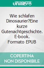 Wie schlafen Dinosaurier?Eine kurze Gutenachtgeschichte. E-book. Formato EPUB ebook di Christian-Lothar Ludwig