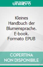 Kleines Handbuch der Blumensprache. E-book. Formato EPUB ebook