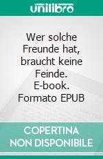 Wer solche Freunde hat, braucht keine Feinde. E-book. Formato EPUB