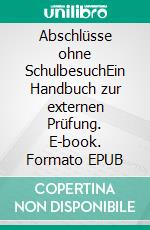 Abschlüsse ohne SchulbesuchEin Handbuch zur externen Prüfung. E-book. Formato EPUB ebook
