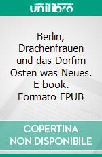 Berlin, Drachenfrauen und das Dorfim Osten was Neues. E-book. Formato EPUB ebook