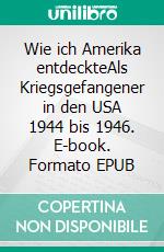 Wie ich Amerika entdeckteAls Kriegsgefangener in den USA 1944 bis 1946. E-book. Formato EPUB ebook