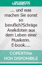 ... und was machen Sie sonst so beruflich?Schräge Anekdoten aus dem Leben einer Musikerin. E-book. Formato EPUB ebook di Sonja Kühler