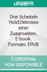 Drei Scheiteln HolzErlebnisse einer Zuagroasten. E-book. Formato EPUB ebook