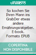 So kochen Sie Ihren Mann ins GrabDer etwas andere Ernährungsratgeber. E-book. Formato EPUB ebook