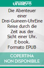 Die Abenteuer einer Drei-Guineen-UhrEine Reise durch die Zeit aus der Sicht einer Uhr. E-book. Formato EPUB ebook