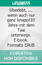 Überlebt, ... wenn auch nur ganz knapp!10 Jahre mit dem Taxi unterwegs. E-book. Formato EPUB ebook