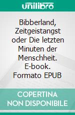 Bibberland, Zeitgeistangst oder Die letzten Minuten der Menschheit. E-book. Formato EPUB