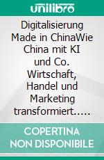 Digitalisierung Made in ChinaWie China mit KI und Co. Wirtschaft, Handel und Marketing transformiert.. E-book. Formato EPUB ebook di Alexandra Stefanov