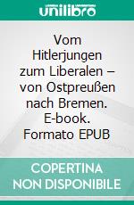 Vom Hitlerjungen zum Liberalen – von Ostpreußen nach Bremen. E-book. Formato EPUB ebook