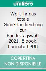 Wollt ihr das totale Grün?Handreichung zur Bundestagswahl 2021. E-book. Formato EPUB ebook di Egon W. Kreutzer