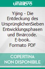 Yijing - Die Entdeckung des UrsprünglichenSieben Entwicklungsphasen und Binärcode. E-book. Formato PDF ebook