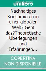 Nachhaltiges Konsumieren in einer globalen Welt? Geht das?Theoretische Überlegungen und Erfahrungen aus der Praxis. E-book. Formato EPUB ebook