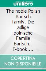 The noble Polish Bartsch family. Die adlige polnische Familie Bartsch.. E-book. Formato EPUB ebook di Werner Zurek