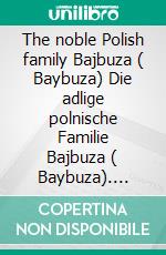 The noble Polish family Bajbuza ( Baybuza) Die adlige polnische Familie Bajbuza ( Baybuza). E-book. Formato EPUB ebook